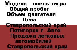  › Модель ­ опель тигра › Общий пробег ­ 304 › Объем двигателя ­ 1 › Цена ­ 150 - Ставропольский край, Пятигорск г. Авто » Продажа легковых автомобилей   . Ставропольский край,Пятигорск г.